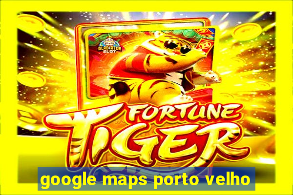 google maps porto velho